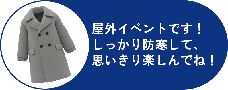 屋外イベントです！しっかり防寒して、思い切り楽しんでね！
